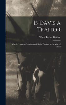 Is Davis a Traitor : Was Secession a Constitutional Right Previous to the War of 1861?
