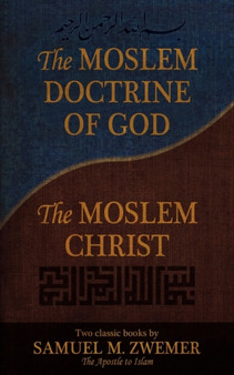 The Moslem Doctrine of God and The Moslem Christ : Two Classics Books by Samuel M. Zwemer