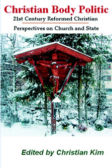 Christian Body Politic : 21st Century Reformed Christian Perspectives on Church and State