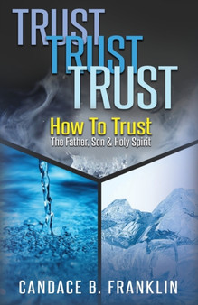 Trust, Trust, Trust : How To Trust The Father, Son & Holy Spirit