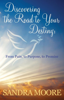 Discovering The Road To Your Destiny : From Pain, To Purpose, To Promise