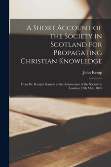 A Short Account of the Society in Scotland for Propagating Christian Knowledge : From Dr. Kemp's Sermon at the Anniversary of the Society in London, 17th May, 1801