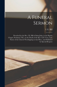 A Funeral Sermon [microform] : Preached by the Rev. I.E. Bill of Saint John, in the Baptist Chapel, Portland, N.B., on the Death of the Rev. E.D. Very, Late Pastor of the Church Worshipping in That Pl