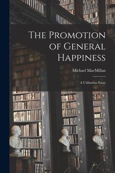 The Promotion of General Happiness : a Utilitarian Essay