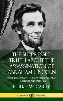 The Suppressed Truth About the Assassination of Abraham Lincoln : The Religious Conspiracy Surrounding the President's Murder (Hardcover)