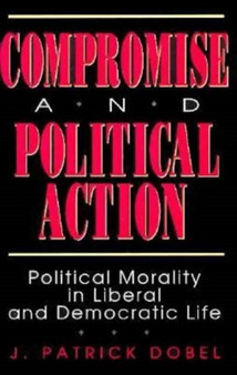 Compromise and Political Action : Political Morality in Liberal and Democratic Life
