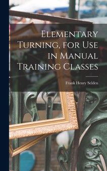 Elementary Turning, for Use in Manual Training Classes by Frank Henry Selden - Hardback