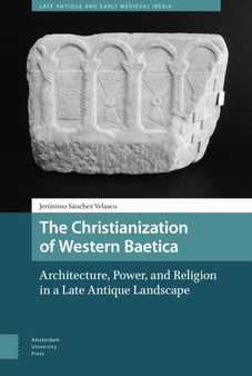 The Christianization of Western Baetica : Architecture, Power, and Religion in a Late Antique Landscape