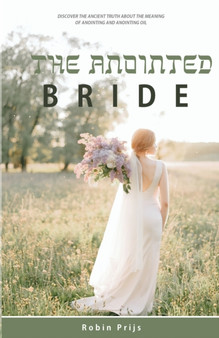 The Anointed Bride : Discover the Ancient Truth About The Meaning of Anointing and Anointing Oil