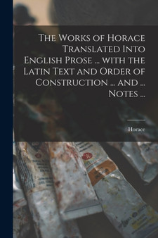 The Works of Horace Translated Into English Prose ... With the Latin Text and Order of Construction ... and ... Notes ... by Horace - Paperback