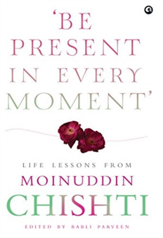 BE PRESENT IN EVER MOMENT : Life Lessons from Moinuddin Chishti