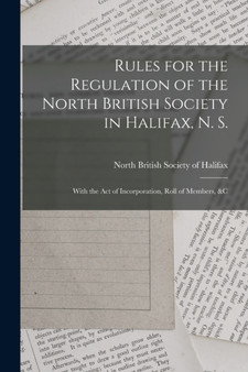 Rules for the Regulation of the North British Society in Halifax, N. S. [microform] : With the Act of Incorporation, Roll of Members, &c by North British Society of Halifax - Paperback
