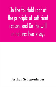 On the fourfold root of the principle of sufficient reason, and On the will in nature; two essays