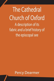 The Cathedral Church of Oxford; A description of its fabric and a brief history of the episcopal see