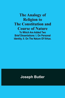 The Analogy of Religion to the Constitution and Course of Nature; To which are added two brief dissertations : I. On personal identity. II. On the nature of virtue.