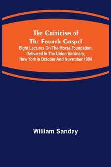 The Criticism of the Fourth Gospel; Eight Lectures on the Morse Foundation, Delivered in the Union Seminary, New York in October and November 1904