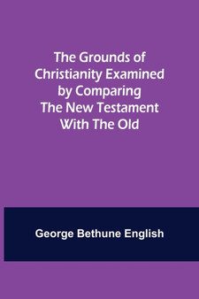The Grounds of Christianity Examined by Comparing The New Testament with the Old