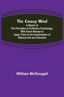 The Group Mind : A Sketch of the Principles of Collective Psychology; With Some Attempt to Apply Them to the Interpretation of National Life and Character