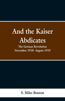 And the Kaiser Abdicates : The German Revolution November 1918- August 1919