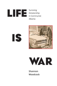 Life is War : Surviving Dictatorship in Communist Albania