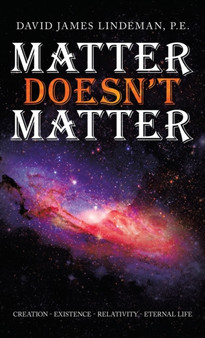 Matter Doesn't Matter : Creation - Existence - Relativity - Eternal Life