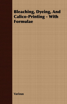 Bleaching, Dyeing, And Calico-Printing - With Formulae by Various - Paperback