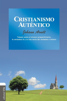 Cristianismo Autentico : Tratado Sobre El Sincero Arrepentimiento, La Verdadera Fe Y La Vida Santa del Cristiano Verdadero