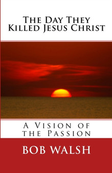 The Day They Killed Jesus Christ : A Vision of the Passion