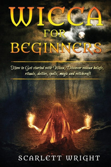 Wicca For Beginners : How To Get Started With Wicca, Discover Wiccan Beliefs, Rituals, Deities, Spells, Magic And Witchcraft Wicca For Beginners : How To Get Started With Wicca, Discover Wiccan Beliefs, Rituals, Deities, Spells, Magic And Witchcraft