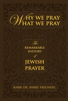 Why We Pray What We Pray : The Remarkable History of Jewish Prayer
