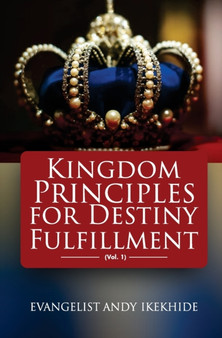 Kingdom Principles For Destiny Fulfillment : Vol 1