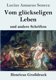 Vom gluckseligen Leben (Grossdruck) : und andere Schriften