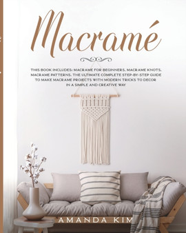 Macrame : THIS BOOK INCLUDES: Macrame for Beginners, Macrame Knots, Macrame Patterns. The Ultimate Complete step-by-step Guide to Make Macrame Projects with Modern Tricks to Decor in a Simple and Crea : 4 by Amanda Kim - Paperback