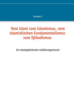 Vom Islam zum Islamismus, vom islamistischen Fundamentalismus zum Djihadismus : Ein ideologiekritischer Aufklarungsversuch