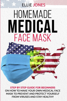 Homemade Medical Face Mask : Step By-Step Guide for beginners on How to Make Your Own Medical Face Mask to Prevent and Protect Yourself from Viruses and Stay Healthy. by Ellie Jones - Paperback