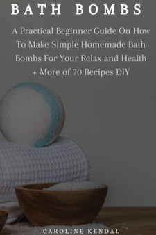 Bath Bombs : A Practical Beginner Guide On How To Make Simple Homemade Bath Bombs For Your Relax and Health + More of 70 Recipes DIY by Caroline Kendal - Paperback