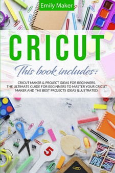 Cricut : This Book Includes: Cricut Maker & Project Ideas For Beginners. The Ultimate Guide for Beginners To Master Your Cricut Maker And The Best Projects Ideas Illustrated. by Emily Maker - Paperback
