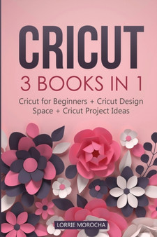 Cricut : 3 BOOKS IN 1: Cricut for Beginners + Design Space + Project Ideas. A Step-by-Step Guide with Illustrated Practical Examples to Mastering the Tools & Functions of Your Cutting Machine. by Lorrie Morocha - Paperback
