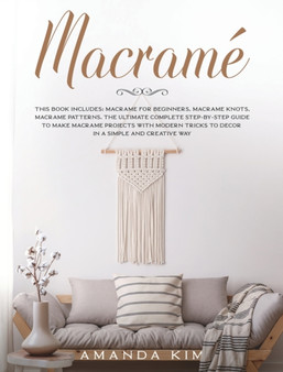 Macrame : THIS BOOK INCLUDES: Macrame for Beginners, Macrame Knots, Macrame Patterns. The Ultimate Complete step-by-step Guide to Make Macrame Projects with Modern Tricks to Decor in a Simple and Crea : 4 by Amanda Kim - Hardback