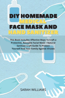DIY Homemade Medical Face Mask and Hand Sanitizer : This Book Includes: Effective Ways To Craft a Protective, Reusable Facial Mask + Natural Sanitizer Craft Guide To Protect Yourself And Your Family A by Sarah Williams - Paperback