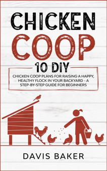 Chicken COOP : 10 DIY Chicken Coop Plans For Raising A Happy, Healthy Flock In Your Backyard - A Step-By-Step Guide For Beginners by Davis Baker - Hardback
