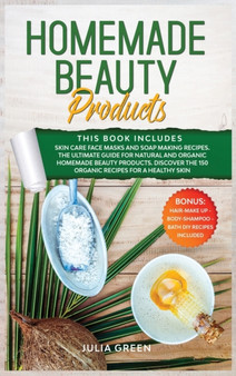 Homemade Beauty Products : This Book Includes: Skin Care Face Masks and Soap Making Recipes. The Ultimate Guide for Natural and Organic Homemade Beauty Products. Discover the 150 Organic Recipes for a by Julia Green - Hardback