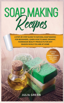 Soap Making Recipes : A Step-By-Step Guide to Natural Soap Making for Beginners. Learn How to Make Organic Homemade Beauty Products for Any Season While You Are at Home : 2 by Julia Green - Hardback