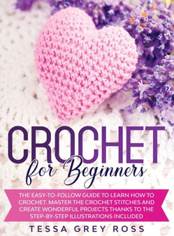 Crochet for Beginners : The Easy-to-Follow Guide to Learn How to Crochet. Master the Crochet Stitches and Create Wonderful Projects Thanks to the Step-By-Step Illustrations Included. by Tessa Grey Ross - Hardback