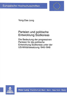 Parteien und politische Entwicklung Suedkoreas : Die Bedeutung der progressiven Parteien fuer die politische Entwicklung Suedkoreas unter der US-Militaerbesatzung 1945-1948