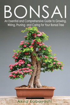 Bonsai : An Essential and Comprehensive Guide to Growing, Wiring, Pruning and Caring for Your Bonsai Tree by Akira Kobayashi - Paperback