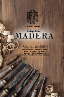 Trabajo de la Madera : 2 libros en 1: Como Anadir Un Toque Unico A Su Casa Con Instrucciones Completas Paso A Paso Para Ideas De Madera Baratas Y Faciles Proyectos Faciles Para Hacer Unica Su Casa by Woody Brown - Paperback