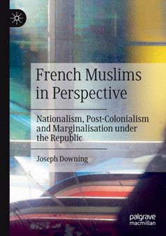 French Muslims in Perspective : Nationalism, Post-Colonialism and Marginalisation under the Republic