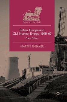 Britain, Europe and Civil Nuclear Energy, 1945-62 : Power Politics