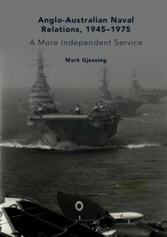 Anglo-Australian Naval Relations, 1945-1975 : A More Independent Service